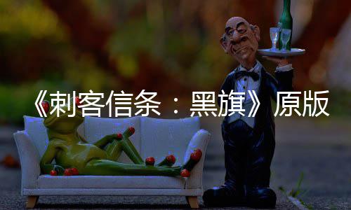 条版S黑旗大增 达高两年来最人数玩家刺原客信