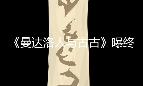 曝 片达洛古古个小曼人与终极长2分钟时几预告