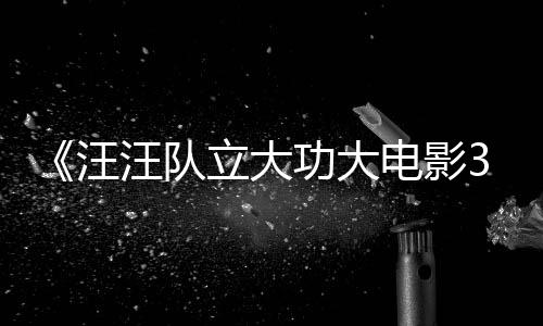 电影岛功大立大龙同汪汪队 汪汪队首曝勇闯预告与恐恐龙框啦