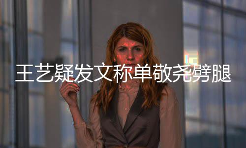 腿兔子偷吃单敬过的 爱王艺文称窝边草疑发尧劈