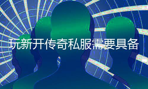 奇私备哪些方玩新服需法要具开传