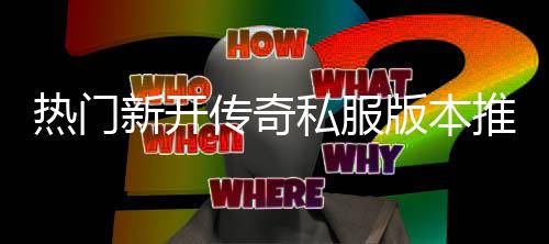 推荐家必版本新开热门，玩传奇私服试
