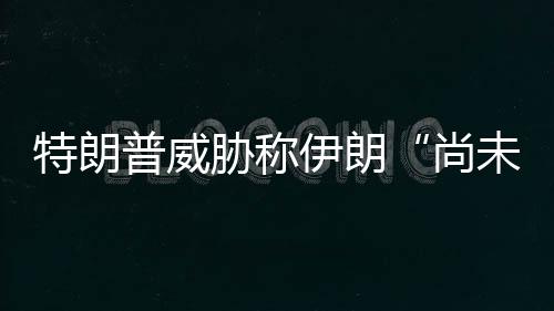 特朗普威胁称代价够大未付出足尚伊朗