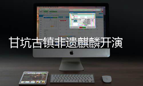 麒麟新登甘坑古镇旅焕字文场非遗 数开演