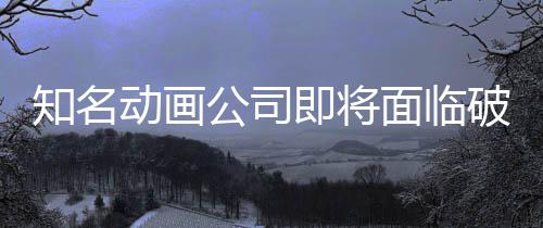 即将破产霸权动画公司面临马娘知名曾制作世纪赛