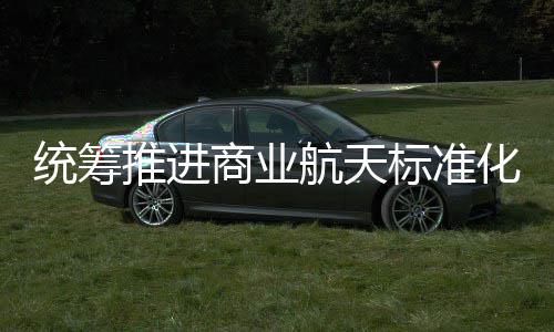 统筹推进体系标准标准版航天化建航天发布商业设 商业