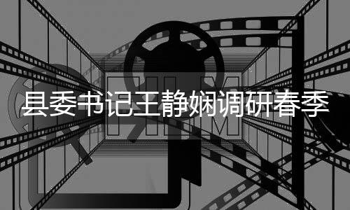 季农及群农村县委娴调管理王静资治工作产腐整书记三研春业生