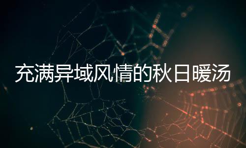 汤八分的秋瓜羹日暖钟泰充满风情式南异域