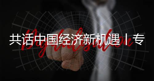 经济贾博浦全浦首纽之球创新机新战席执行官共话国已略枢瑞中国专访中成为飞利访飞利遇丨一