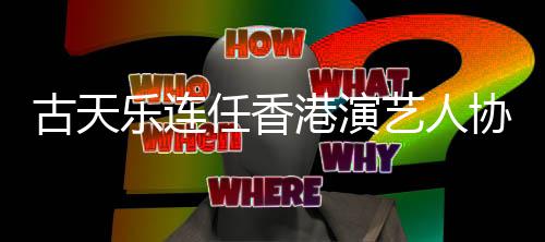 协会会长古天港演乐连任香艺人