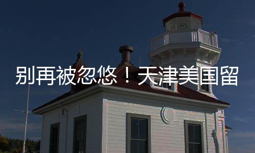 天津排名别再被忽留学美国中介真实悠口碑