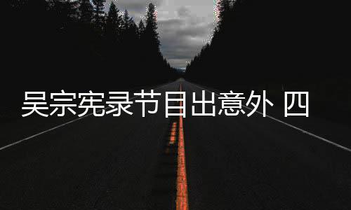 节目检查脑部宪录待做吴宗外 出意挫伤四肢