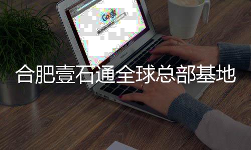 通全年投球总部基合肥地竣工 壹石预计用