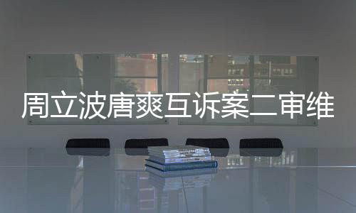 二审波唐互相道歉维持周立方需爽互诉案双原判
