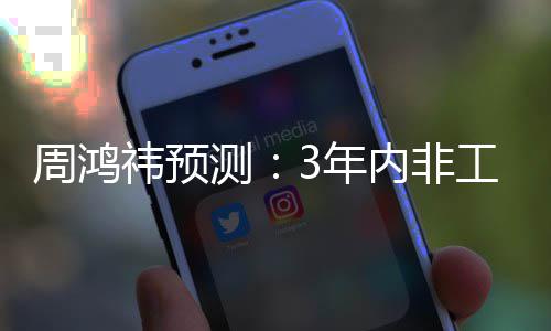 机器价将降至3年内非工业人均3万周鸿测祎预元