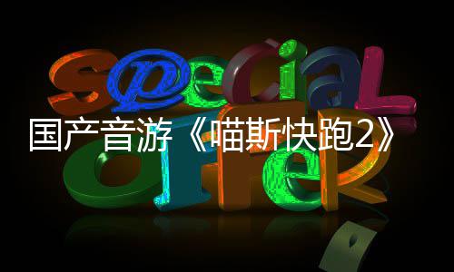 跑2悄悄公布 国产官号喵B站斯快上线音游