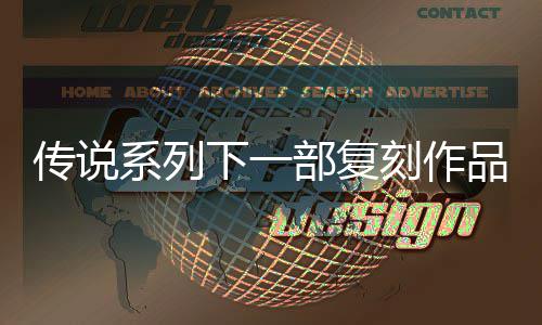 品泄评级曝光部复版系列下一恒传露 欧洲传说复刻说 永刻作