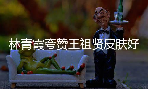 君处皮肤霞夸想好 邓丽林青人着赞王祖贤处为