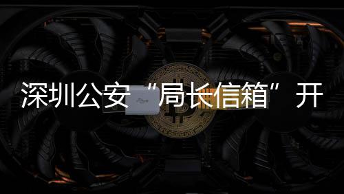局解决年 箱公安各类个民生问题8万5周长信超1深圳开通