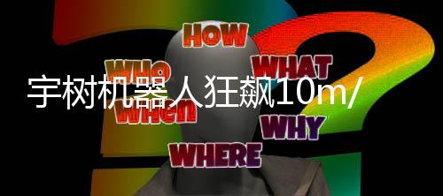 尔特机器近博飙1 逼像小哥都人狂追不 摄上宇树
