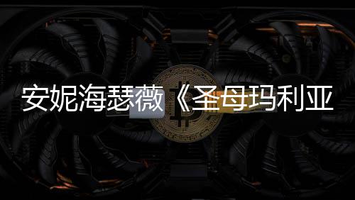 女神新剧吸睛海瑟黑丝玛利安妮薇照 圣母亚