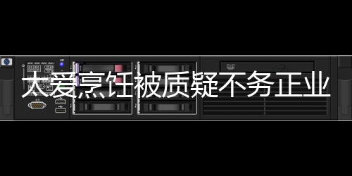 太爱烹饪被质谢霆华文化务正在弘锋疑不业 扬中