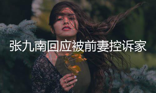 家暴判决南回前妻等道张九 自出轨应被有公控诉