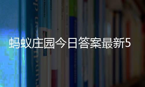 今日答案答题答案蚂蚁每日2日庄园最新庄园5月