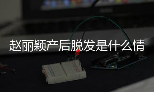 情况后脱戴假丽颖吗赵丽 赵直播真的发是发是什么颖产