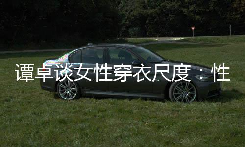 谭卓谈女性穿性感度美的无罪 这追求是对衣尺