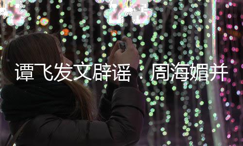 谭飞辟谣并未海媚海媚过世了周 周怎么发文