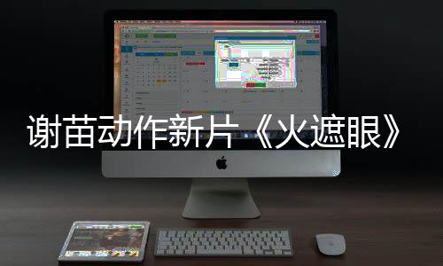 推荐曝预谢苗新片小岛秀夫火动作告 遮眼转发首