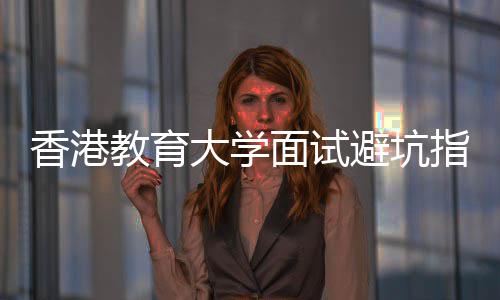 教育避坑香港小大学底考论到面试指南组讨什么