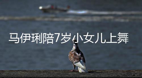 儿上儿梳耐心扮小女琍陪马伊舞蹈为女妆打7岁课
