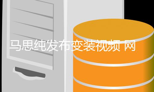 频 布变喊话好好搞马思网友装视纯发事业