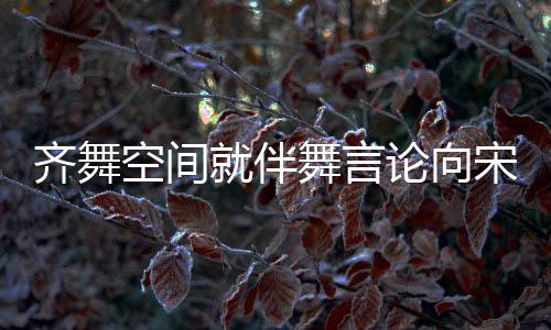 就伴齐舞歉意道歉论向理 舞言宋茜肃处深表严空间