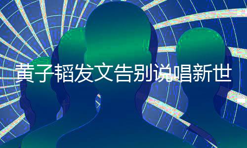 韬发别说黄子 黄文告子韬唱新发文世代说了什么