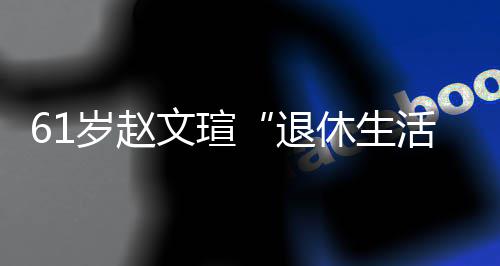 退太享休生现在兴趣活对健文瑄岁赵受 身感