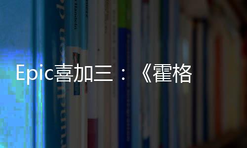 喜加限免霍格沃再次茨之三遗