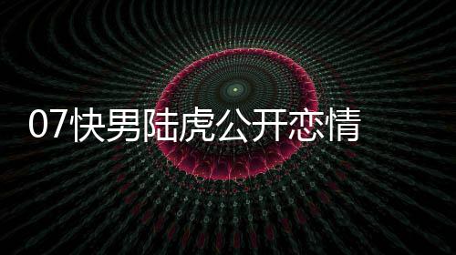 虎陈公开陆虎恋情 陆恋情么回曌旭是怎事快男